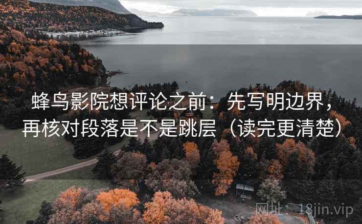蜂鸟影院想评论之前:先写明边界,再核对段落是不是跳层(读完更清楚)