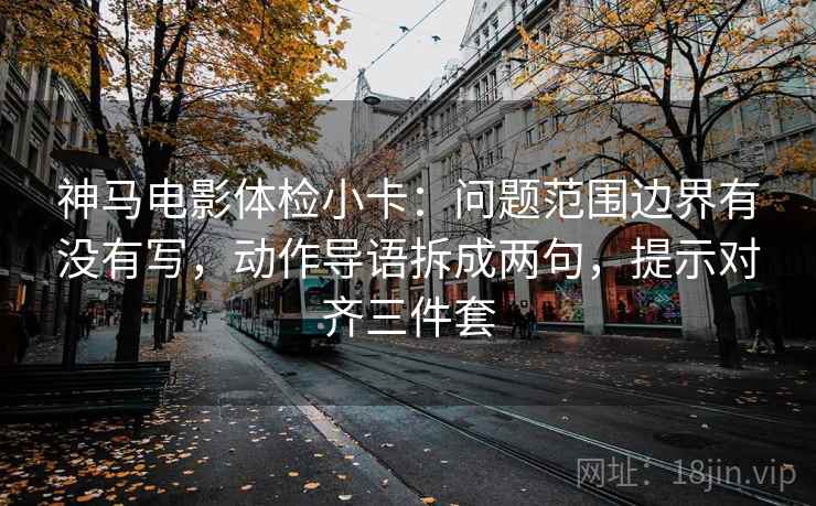 神马电影体检小卡:问题范围边界有没有写,动作导语拆成两句,提示对齐三件套 神马电影体检小卡:问题范围边界有没有写,动作导语拆成两句,提示对齐三件套