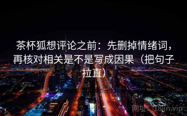 茶杯狐想评论之前:先删掉情绪词,再核对相关是不是写成因果(把句子拉直)