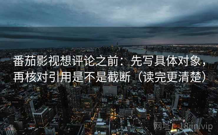 番茄影视想评论之前:先写具体对象,再核对引用是不是截断(读完更清楚)