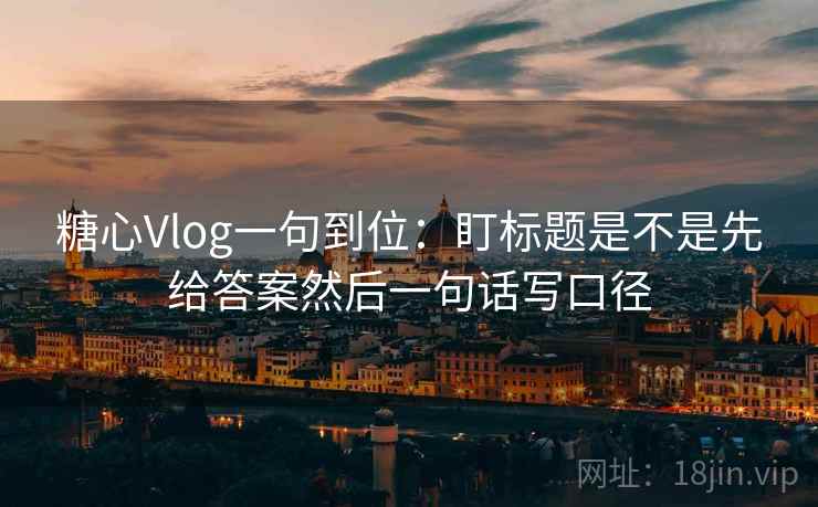糖心Vlog一句到位:盯标题是不是先给答案然后一句话写口径 糖心Vlog一句到位:盯标题是不是先给答案然后一句话写口径