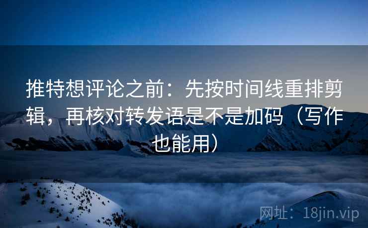 推特想评论之前:先按时间线重排剪辑,再核对转发语是不是加码(写作也能用)