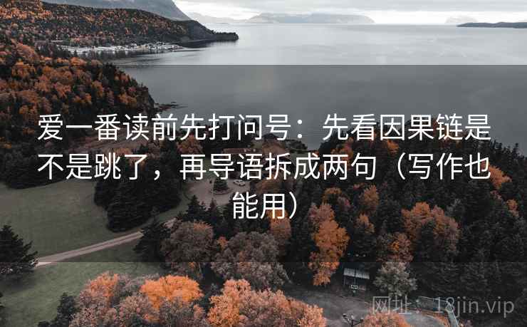 爱一番读前先打问号:先看因果链是不是跳了,再导语拆成两句(写作也能用) 爱一番读前先打问号:先看因果链是不是跳了,再导语拆成两句(写作也能用)