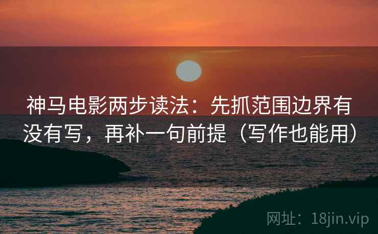 神马电影两步读法：先抓范围边界有没有写，再补一句前提（写作也能用）