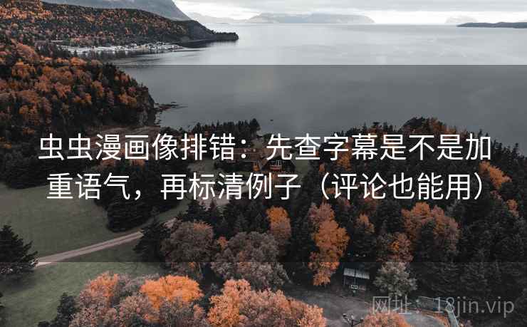 虫虫漫画像排错：先查字幕是不是加重语气，再标清例子（评论也能用）