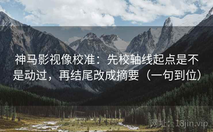 神马影视像校准：先校轴线起点是不是动过，再结尾改成摘要（一句到位）