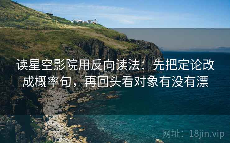 读星空影院用反向读法：先把定论改成概率句，再回头看对象有没有漂