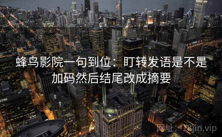 蜂鸟影院一句到位:盯转发语是不是加码然后结尾改成摘要