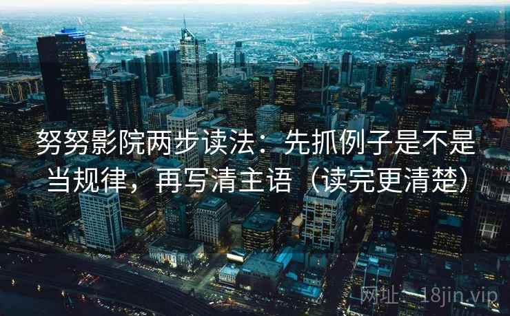 努努影院两步读法:先抓例子是不是当规律,再写清主语(读完更清楚)