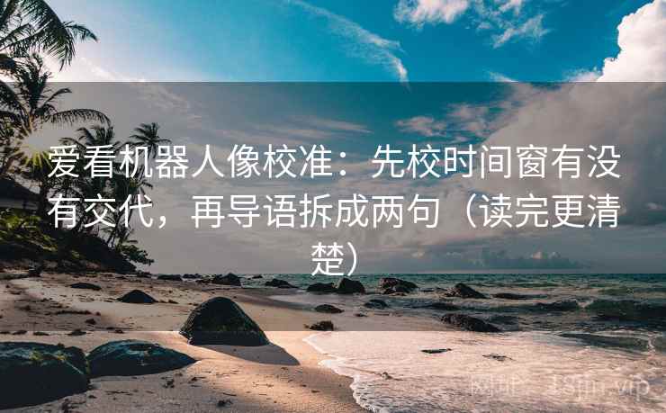 爱看机器人像校准：先校时间窗有没有交代，再导语拆成两句（读完更清楚）