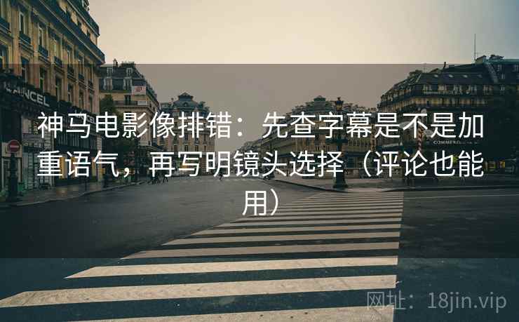 神马电影像排错:先查字幕是不是加重语气,再写明镜头选择(评论也能用) 神马电影像排错:先查字幕是不是加重语气,再写明镜头选择(评论也能用)