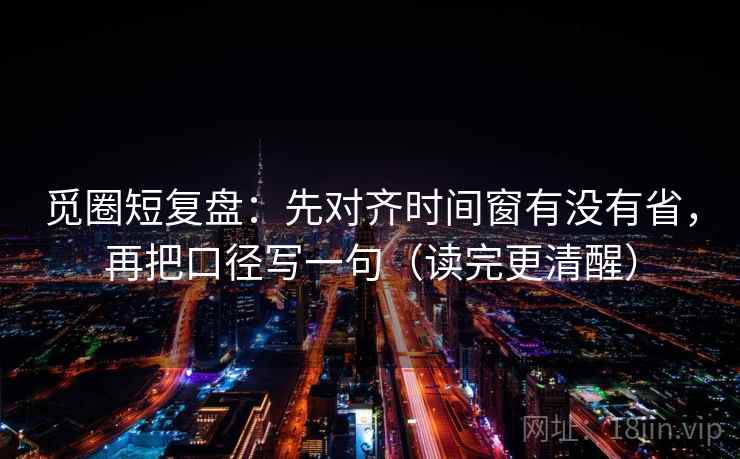 觅圈短复盘：先对齐时间窗有没有省，再把口径写一句（读完更清醒）