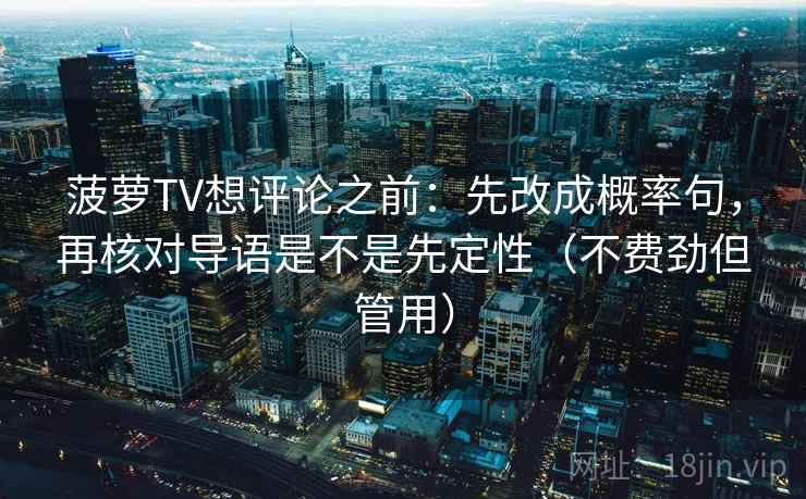菠萝TV想评论之前:先改成概率句,再核对导语是不是先定性(不费劲但管用)