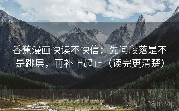 香蕉漫画快读不快信:先问段落是不是跳层,再补上起止(读完更清楚)
