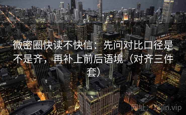 微密圈快读不快信：先问对比口径是不是齐，再补上前后语境（对齐三件套）