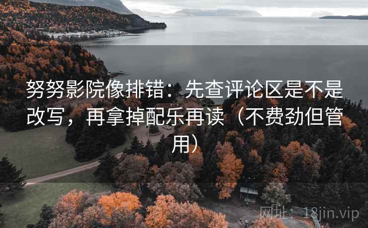 努努影院像排错：先查评论区是不是改写，再拿掉配乐再读（不费劲但管用）
