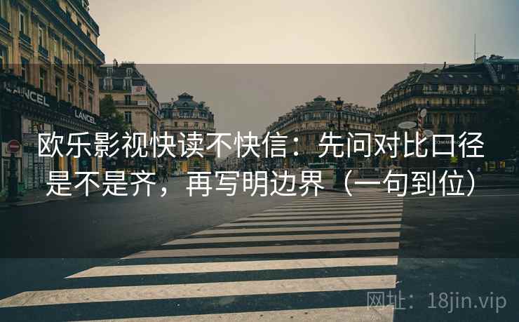 欧乐影视快读不快信:先问对比口径是不是齐,再写明边界(一句到位) 欧乐影视快读不快信:先问对比口径是不是齐,再写明边界(一句到位)