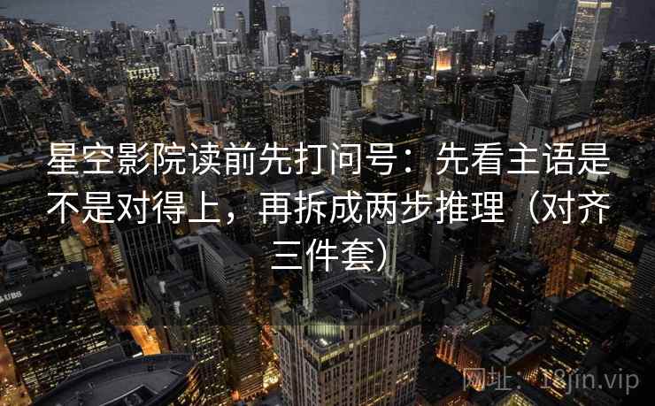 星空影院读前先打问号：先看主语是不是对得上，再拆成两步推理（对齐三件套）