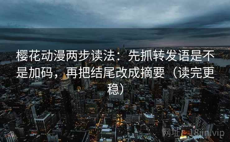 樱花动漫两步读法：先抓转发语是不是加码，再把结尾改成摘要（读完更稳）