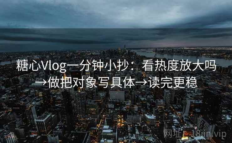 糖心Vlog一分钟小抄:看热度放大吗→做把对象写具体→读完更稳