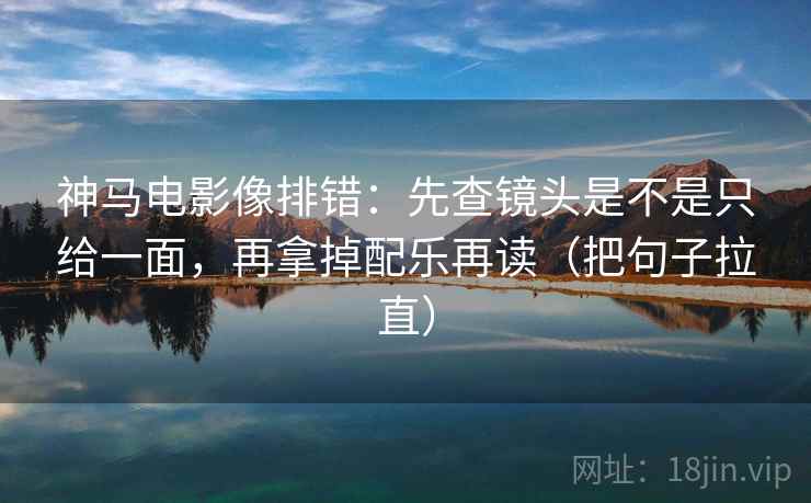 神马电影像排错：先查镜头是不是只给一面，再拿掉配乐再读（把句子拉直）