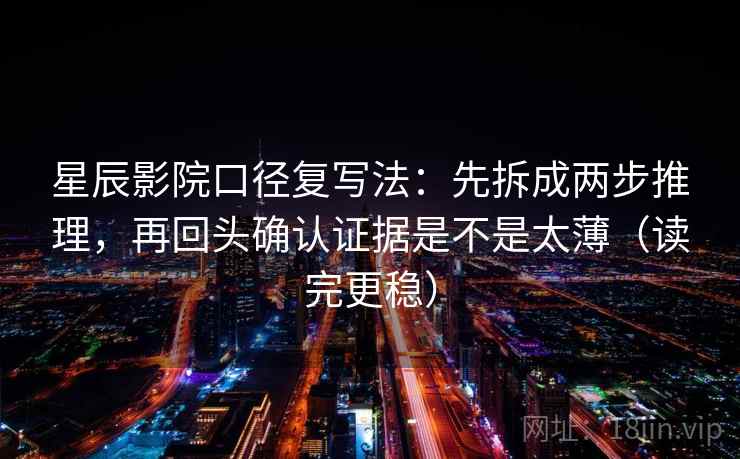 星辰影院口径复写法:先拆成两步推理,再回头确认证据是不是太薄(读完更稳)