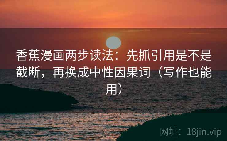 香蕉漫画两步读法:先抓引用是不是截断,再换成中性因果词(写作也能用) 香蕉漫画两步读法:先抓引用是不是截断,再换成中性因果词(写作也能用)