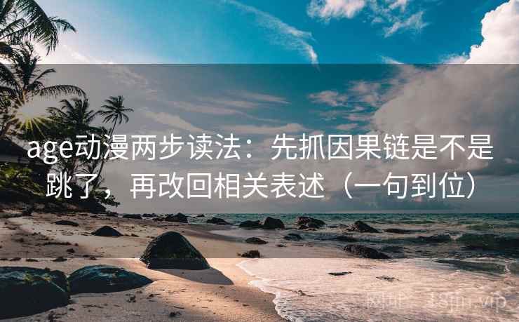 age动漫两步读法:先抓因果链是不是跳了,再改回相关表述(一句到位) age动漫两步读法:先抓因果链是不是跳了,再改回相关表述(一句到位)