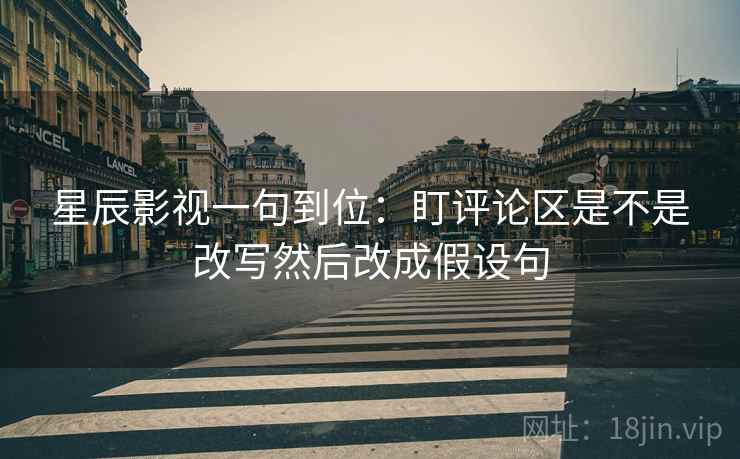 星辰影视一句到位:盯评论区是不是改写然后改成假设句