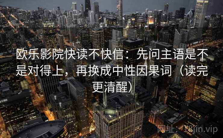 欧乐影院快读不快信：先问主语是不是对得上，再换成中性因果词（读完更清醒）