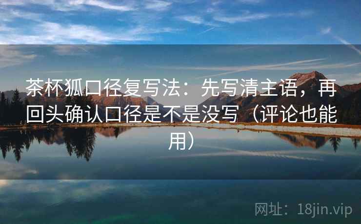 茶杯狐口径复写法:先写清主语,再回头确认口径是不是没写(评论也能用)