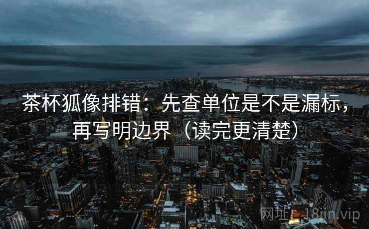 茶杯狐像排错:先查单位是不是漏标,再写明边界(读完更清楚) 茶杯狐像排错:先查单位是不是漏标,再写明边界(读完更清楚)