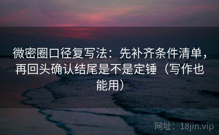 微密圈口径复写法:先补齐条件清单,再回头确认结尾是不是定锤(写作也能用)