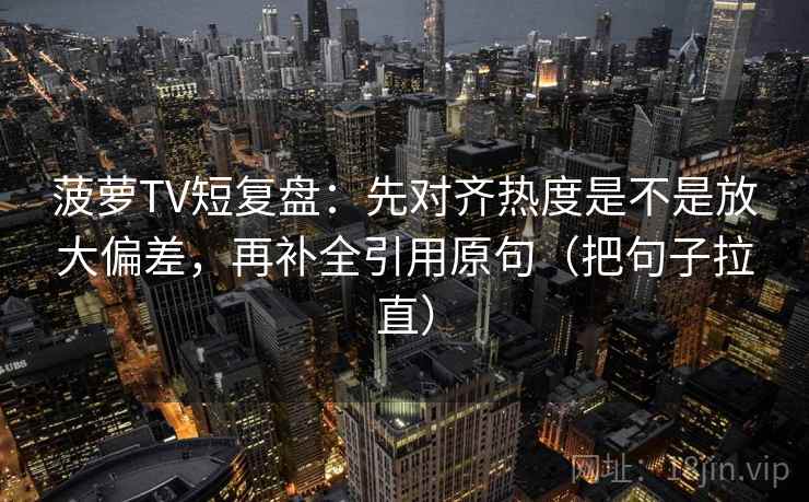 菠萝TV短复盘：先对齐热度是不是放大偏差，再补全引用原句（把句子拉直）