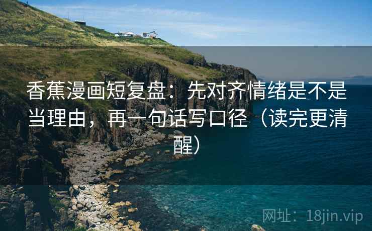 香蕉漫画短复盘:先对齐情绪是不是当理由,再一句话写口径(读完更清醒) 香蕉漫画短复盘:先对齐情绪是不是当理由,再一句话写口径(读完更清醒)