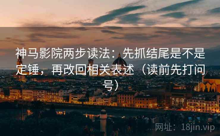 神马影院两步读法:先抓结尾是不是定锤,再改回相关表述(读前先打问号) 神马影院两步读法:先抓结尾是不是定锤,再改回相关表述(读前先打问号)
