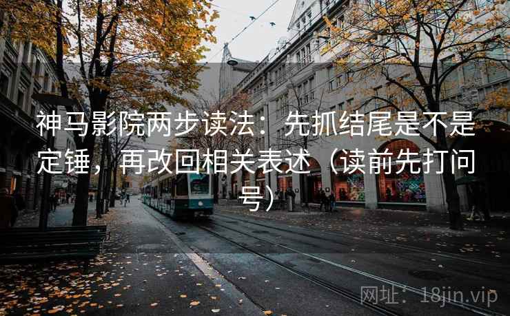 神马影院两步读法：先抓结尾是不是定锤，再改回相关表述（读前先打问号）