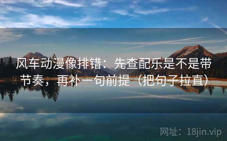 风车动漫像排错：先查配乐是不是带节奏，再补一句前提（把句子拉直）