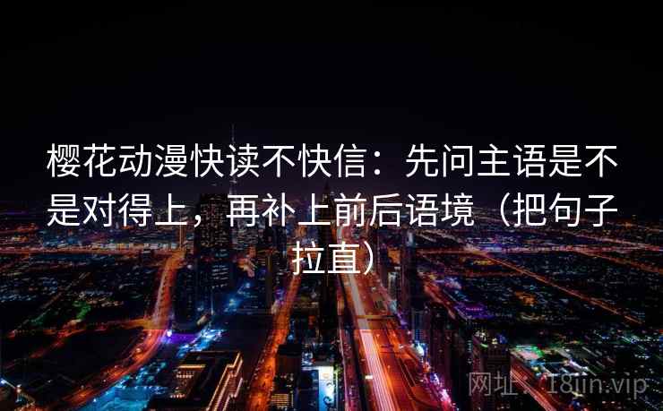 樱花动漫快读不快信:先问主语是不是对得上,再补上前后语境(把句子拉直) 樱花动漫快读不快信:先问主语是不是对得上,再补上前后语境(把句子拉直)