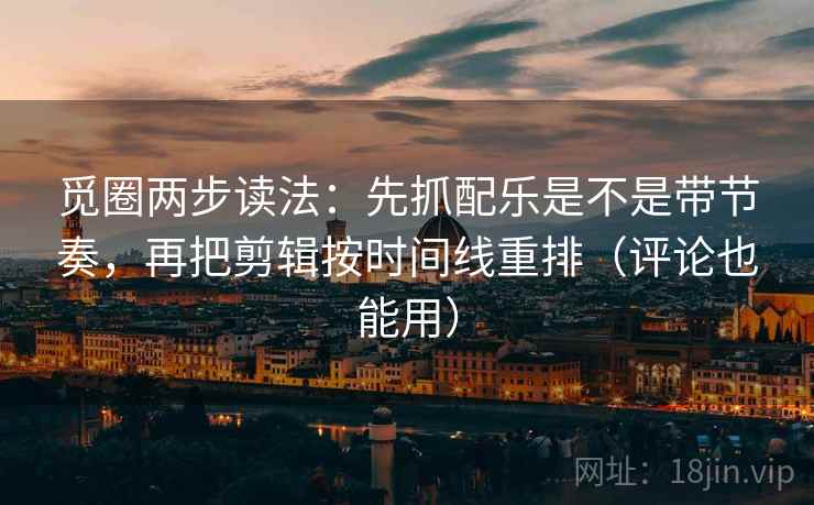 觅圈两步读法：先抓配乐是不是带节奏，再把剪辑按时间线重排（评论也能用）