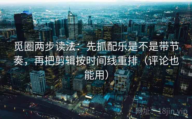 觅圈两步读法:先抓配乐是不是带节奏,再把剪辑按时间线重排(评论也能用) 觅圈两步读法:先抓配乐是不是带节奏,再把剪辑按时间线重排(评论也能用)