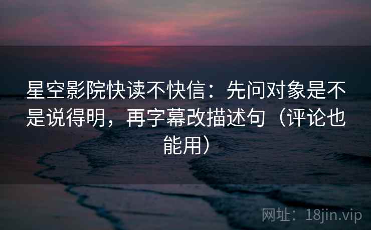 星空影院快读不快信:先问对象是不是说得明,再字幕改描述句(评论也能用) 星空影院快读不快信:先问对象是不是说得明,再字幕改描述句(评论也能用)