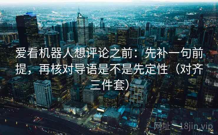 爱看机器人想评论之前：先补一句前提，再核对导语是不是先定性（对齐三件套）