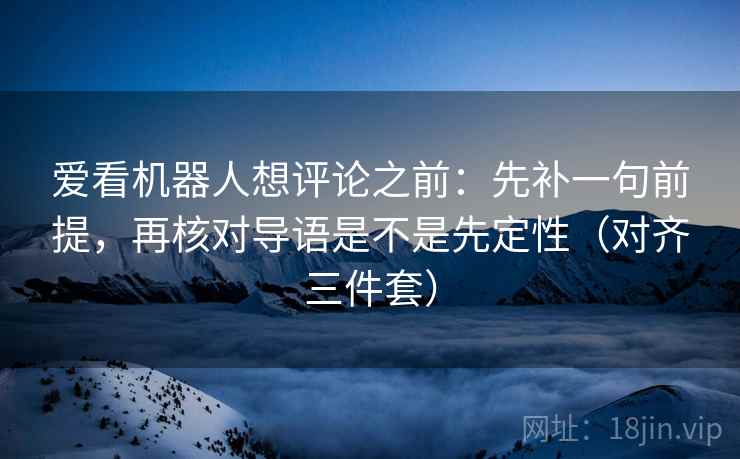 爱看机器人想评论之前:先补一句前提,再核对导语是不是先定性(对齐三件套) 爱看机器人想评论之前:先补一句前提,再核对导语是不是先定性(对齐三件套)