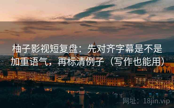 柚子影视短复盘:先对齐字幕是不是加重语气,再标清例子(写作也能用) 柚子影视短复盘:先对齐字幕是不是加重语气,再标清例子(写作也能用)