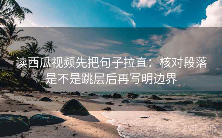 读西瓜视频先把句子拉直：核对段落是不是跳层后再写明边界