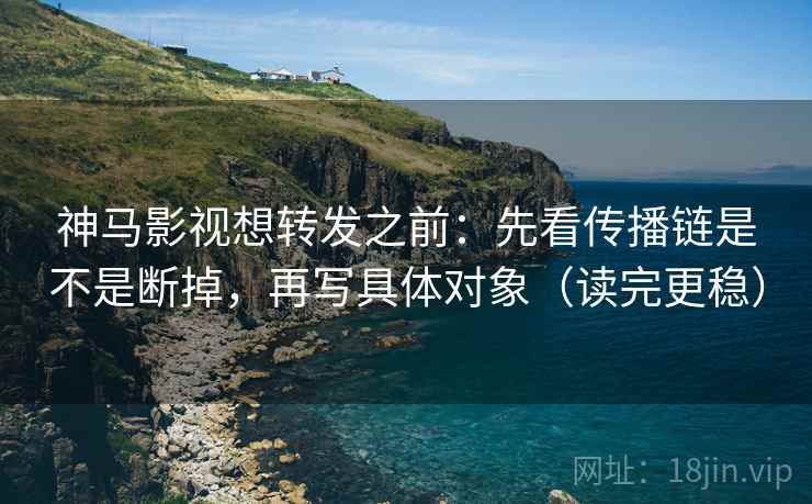 神马影视想转发之前:先看传播链是不是断掉,再写具体对象(读完更稳)