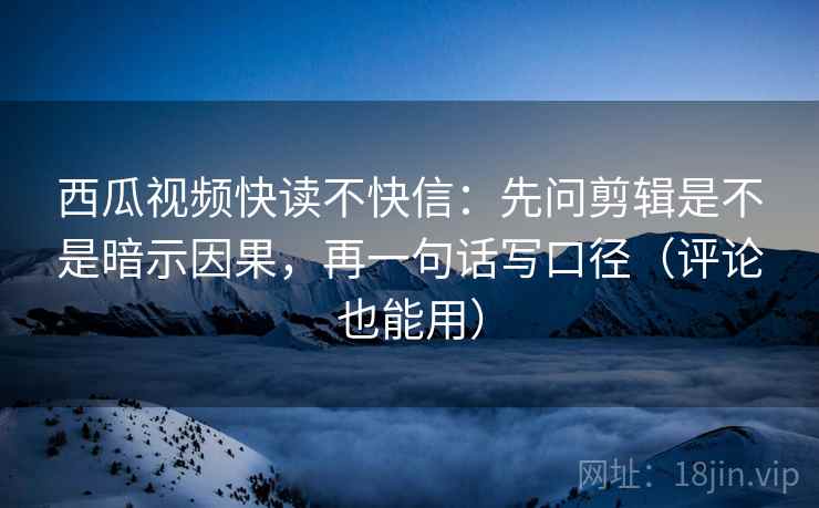 西瓜视频快读不快信:先问剪辑是不是暗示因果,再一句话写口径(评论也能用) 西瓜视频快读不快信:先问剪辑是不是暗示因果,再一句话写口径(评论也能用)