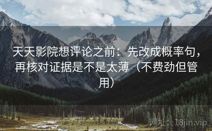 天天影院想评论之前:先改成概率句,再核对证据是不是太薄(不费劲但管用) 天天影院想评论之前:先改成概率句,再核对证据是不是太薄(不费劲但管用)