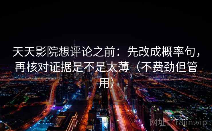 天天影院想评论之前：先改成概率句，再核对证据是不是太薄（不费劲但管用）